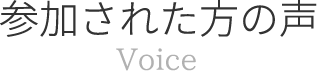 参加された方の声 Voice