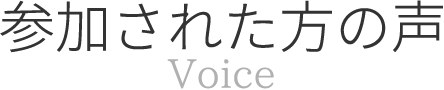 参加された方の声 Voice